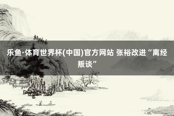乐鱼·体育世界杯(中国)官方网站 张裕改进“离经叛谈”