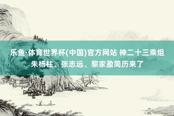 乐鱼·体育世界杯(中国)官方网站 神二十三乘组朱杨柱、张志远、黎家盈简历来了