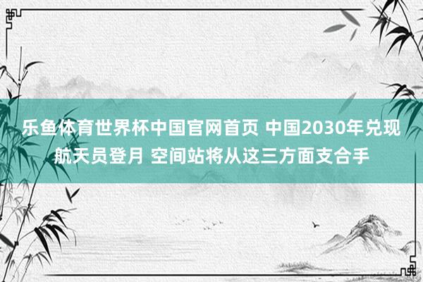 乐鱼体育世界杯中国官网首页 中国2030年兑现航天员登月 空间站将从这三方面支合手