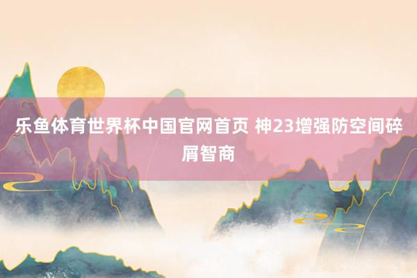 乐鱼体育世界杯中国官网首页 神23增强防空间碎屑智商