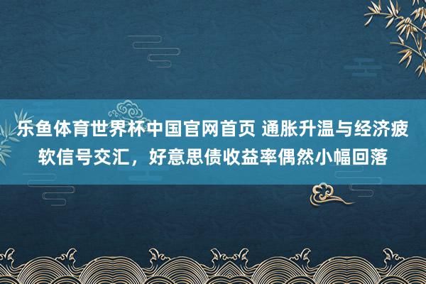 乐鱼体育世界杯中国官网首页 通胀升温与经济疲软信号交汇，好意思债收益率偶然小幅回落
