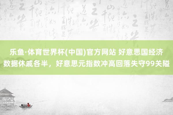 乐鱼·体育世界杯(中国)官方网站 好意思国经济数据休戚各半，好意思元指数冲高回落失守99关隘