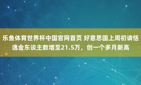 乐鱼体育世界杯中国官网首页 好意思国上周初请恬逸金东谈主数增至21.5万，创一个多月新高