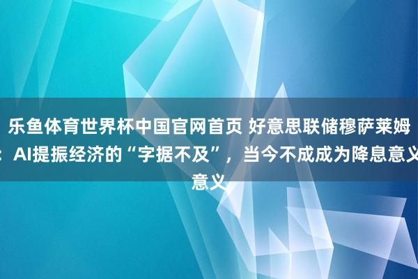 乐鱼体育世界杯中国官网首页 好意思联储穆萨莱姆：AI提振经济的“字据不及”，当今不成成为降息意义