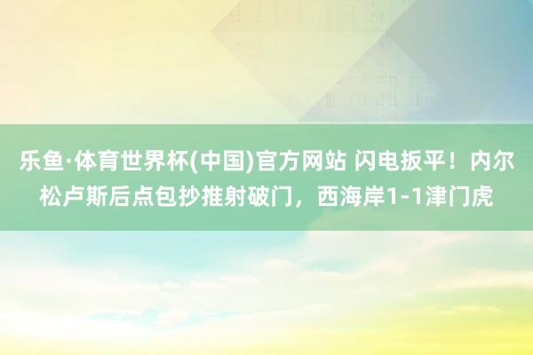 乐鱼·体育世界杯(中国)官方网站 闪电扳平！内尔松卢斯后点包抄推射破门，西海岸1-1津门虎