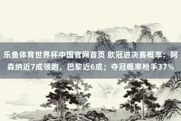 乐鱼体育世界杯中国官网首页 欧冠进决赛概率：阿森纳近7成领跑，巴黎近6成；夺冠概率枪手37%