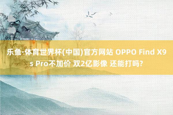 乐鱼·体育世界杯(中国)官方网站 OPPO Find X9s Pro不加价 双2亿影像 还能打吗?