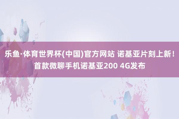 乐鱼·体育世界杯(中国)官方网站 诺基亚片刻上新！首款微聊手机诺基亚200 4G发布