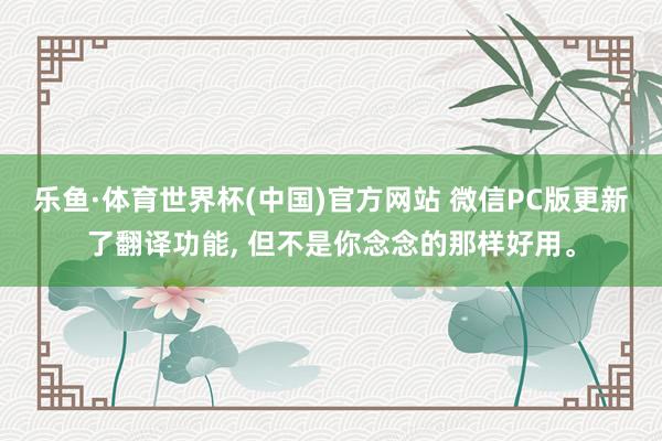 乐鱼·体育世界杯(中国)官方网站 微信PC版更新了翻译功能, 但不是你念念的那样好用。