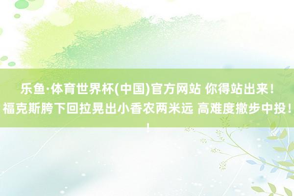 乐鱼·体育世界杯(中国)官方网站 你得站出来！福克斯胯下回拉晃出小香农两米远 高难度撤步中投！