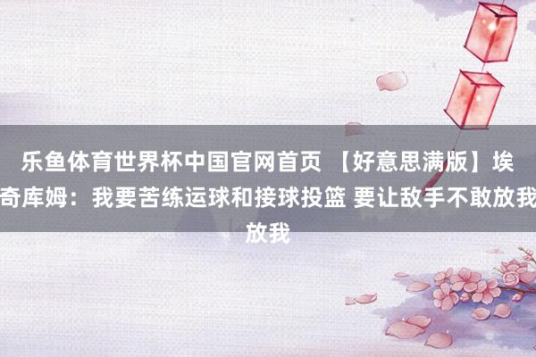 乐鱼体育世界杯中国官网首页 【好意思满版】埃奇库姆：我要苦练运球和接球投篮 要让敌手不敢放我