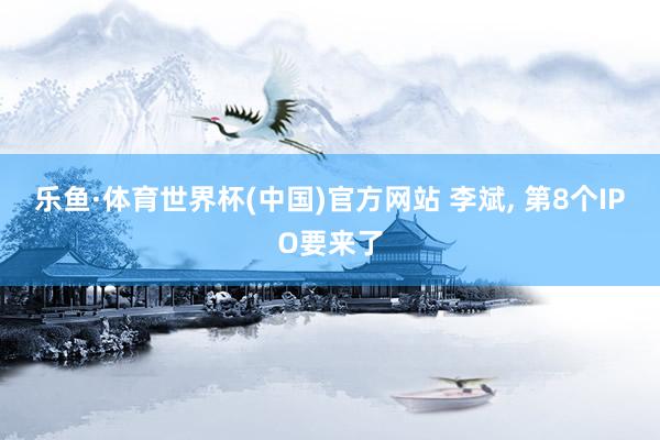 乐鱼·体育世界杯(中国)官方网站 李斌, 第8个IPO要来了