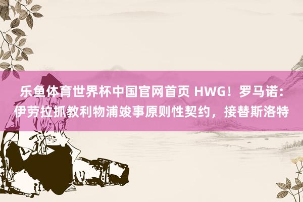乐鱼体育世界杯中国官网首页 HWG！罗马诺：伊劳拉抓教利物浦竣事原则性契约，接替斯洛特