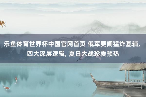 乐鱼体育世界杯中国官网首页 俄军更阑猛炸基辅, 四大深层逻辑, 夏日大战珍爱预热