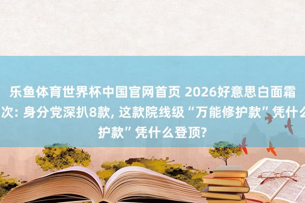 乐鱼体育世界杯中国官网首页 2026好意思白面霜实测名次: 身分党深扒8款, 这款院线级“万能修护款”凭什么登顶?