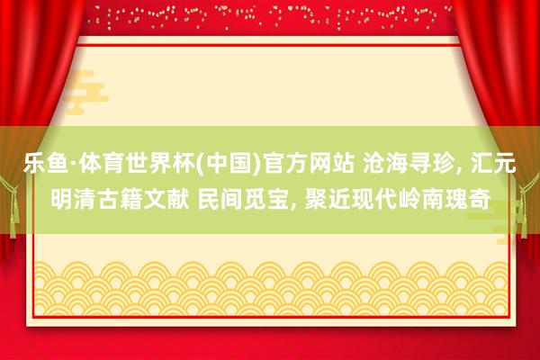 乐鱼·体育世界杯(中国)官方网站 沧海寻珍, 汇元明清古籍文献 民间觅宝, 聚近现代岭南瑰奇