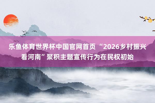 乐鱼体育世界杯中国官网首页 “2026乡村振兴看河南”聚积主题宣传行为在民权初始