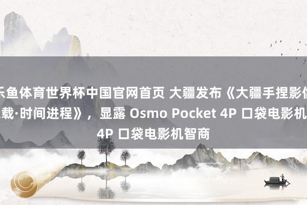 乐鱼体育世界杯中国官网首页 大疆发布《大疆手捏影像十二载·时间进程》，显露 Osmo Pocket 4P 口袋电影机智商