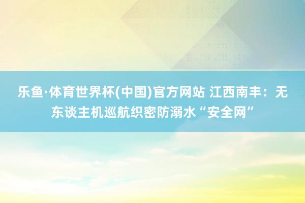 乐鱼·体育世界杯(中国)官方网站 江西南丰：无东谈主机巡航织密防溺水“安全网”