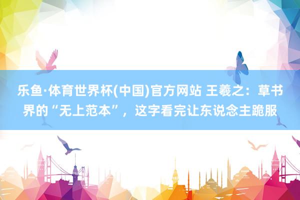 乐鱼·体育世界杯(中国)官方网站 王羲之：草书界的“无上范本”，这字看完让东说念主跪服