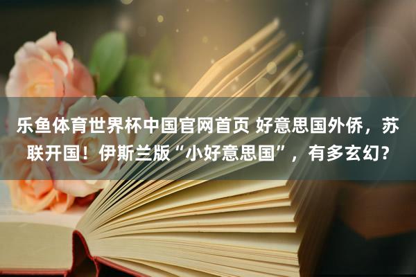 乐鱼体育世界杯中国官网首页 好意思国外侨，苏联开国！伊斯兰版“小好意思国”，有多玄幻？