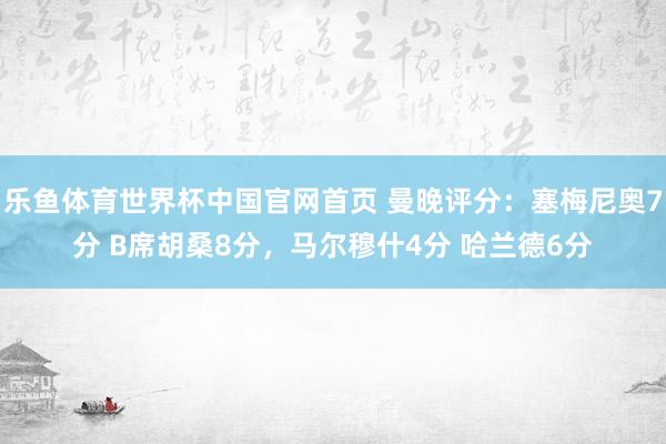 乐鱼体育世界杯中国官网首页 曼晚评分：塞梅尼奥7分 B席胡桑8分，马尔穆什4分 哈兰德6分