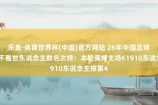 乐鱼·体育世界杯(中国)官方网站 26年中国足球比赛现场不雅世东说念主数名次榜：本轮英博主场61910东说念主排第4