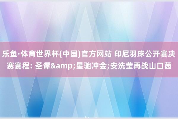 乐鱼·体育世界杯(中国)官方网站 印尼羽球公开赛决赛赛程: 圣谭&星驰冲金;安洗莹再战山口茜