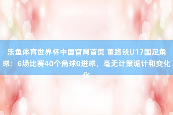 乐鱼体育世界杯中国官网首页 董路谈U17国足角球：6场比赛40个角球0进球，毫无计策诡计和变化