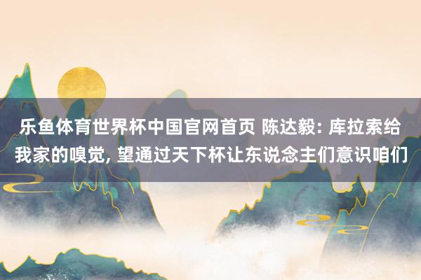 乐鱼体育世界杯中国官网首页 陈达毅: 库拉索给我家的嗅觉, 望通过天下杯让东说念主们意识咱们