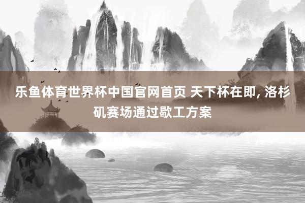 乐鱼体育世界杯中国官网首页 天下杯在即, 洛杉矶赛场通过歇工方案