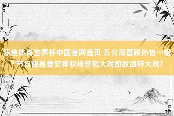 乐鱼体育世界杯中国官网首页 五公萧蔷跟孙怡一组? 节目组是要安排职场整顿大戏如故回转大戏?