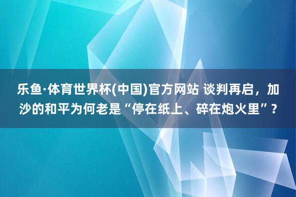 乐鱼·体育世界杯(中国)官方网站 谈判再启,加沙的和平为何老是“停在纸上、碎在炮火里”?