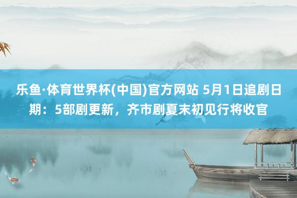乐鱼·体育世界杯(中国)官方网站 5月1日追剧日期:5部剧更新,齐市剧夏末初见行将收官