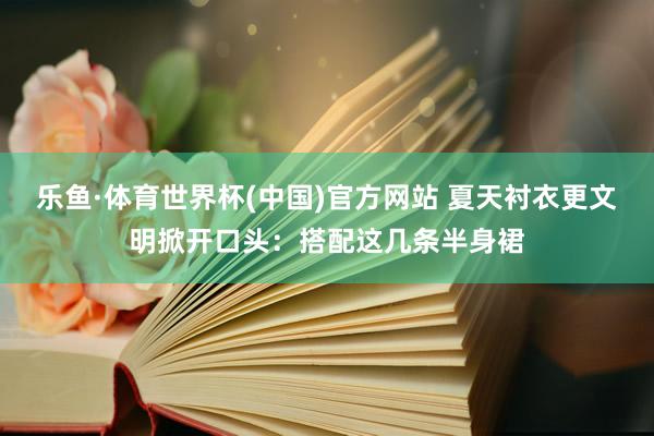 乐鱼·体育世界杯(中国)官方网站 夏天衬衣更文明掀开口头:搭配这几条半身裙
