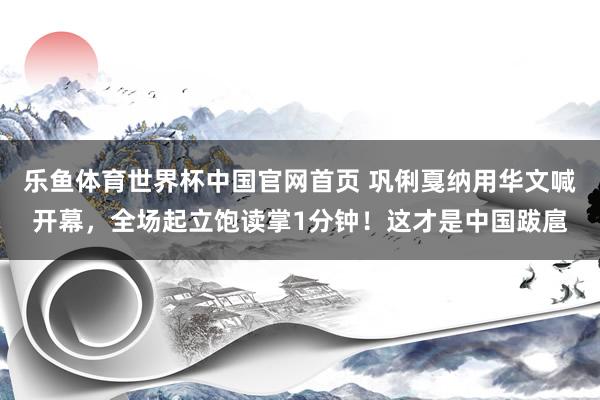 乐鱼体育世界杯中国官网首页 巩俐戛纳用华文喊开幕,全场起立饱读掌1分钟!这才是中国跋扈