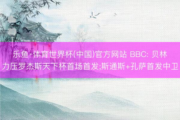 乐鱼·体育世界杯(中国)官方网站 BBC: 贝林力压罗杰斯天下杯首场首发;斯通斯+孔萨首发中卫