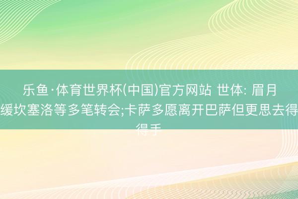 乐鱼·体育世界杯(中国)官方网站 世体: 眉月暂缓坎塞洛等多笔转会;卡萨多愿离开巴萨但更思去得手