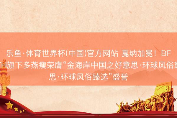 乐鱼·体育世界杯(中国)官方网站 戛纳加冕!BFB HEALTH旗下多燕瘦荣膺“金海岸中国之好意思·环球风俗臻选”盛誉