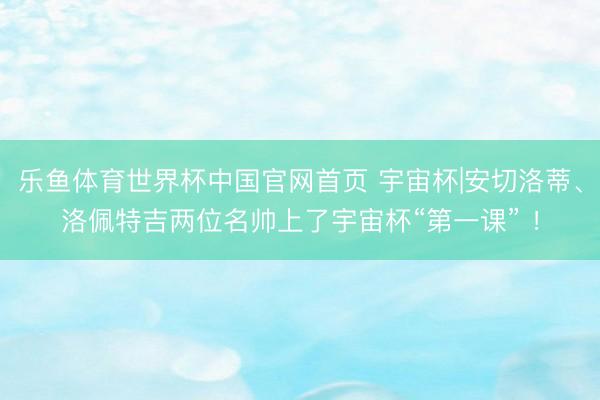 乐鱼体育世界杯中国官网首页 宇宙杯|安切洛蒂、洛佩特吉两位名帅上了宇宙杯“第一课” !