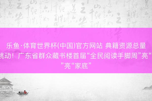 乐鱼·体育世界杯(中国)官方网站 典籍资源总量宇宙跳动!广东省群众藏书楼首届“全民阅读手脚周”亮“家底”