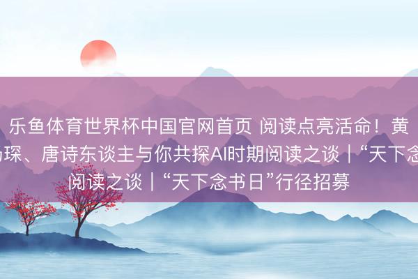 乐鱼体育世界杯中国官网首页 阅读点亮活命!黄灯、滕威、杨汤琛、唐诗东谈主与你共探AI时期阅读之谈|“天下念书日”行径招募
