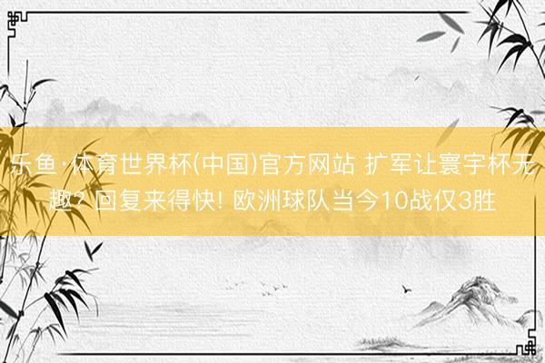 乐鱼·体育世界杯(中国)官方网站 扩军让寰宇杯无趣? 回复来得快! 欧洲球队当今10战仅3胜