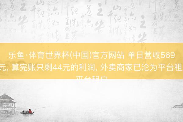 乐鱼·体育世界杯(中国)官方网站 单日营收5690元, 算完账只剩44元的利润, 外卖商家已沦为平台租户