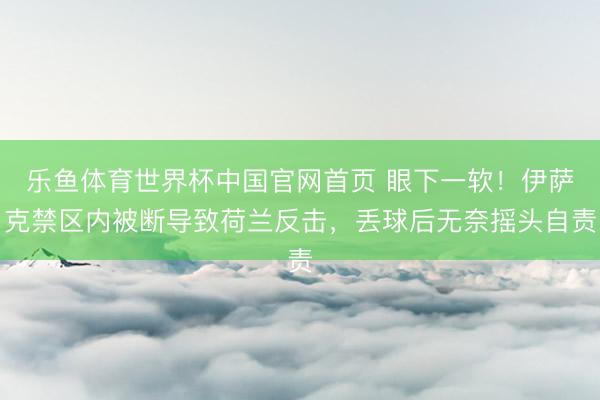乐鱼体育世界杯中国官网首页 眼下一软！伊萨克禁区内被断导致荷兰反击，丢球后无奈摇头自责