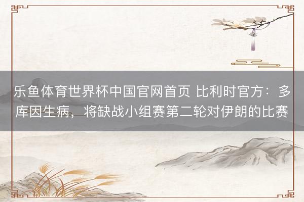 乐鱼体育世界杯中国官网首页 比利时官方：多库因生病，将缺战小组赛第二轮对伊朗的比赛