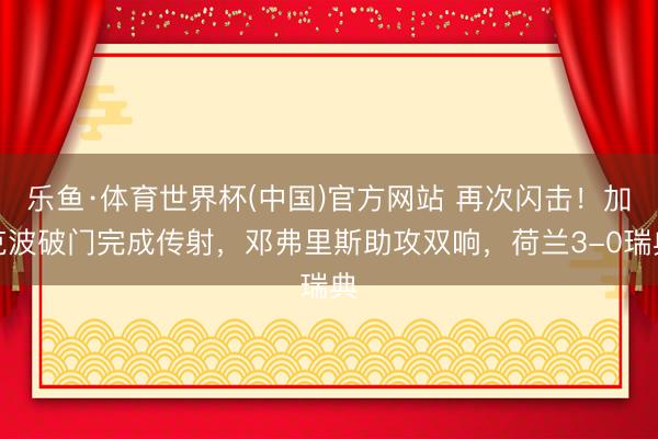 乐鱼·体育世界杯(中国)官方网站 再次闪击！加克波破门完成传射，邓弗里斯助攻双响，荷兰3-0瑞典