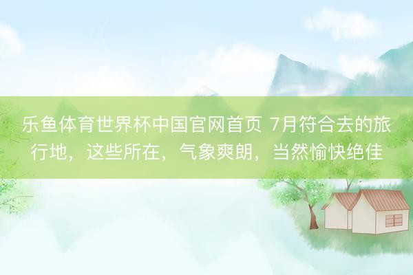 乐鱼体育世界杯中国官网首页 7月符合去的旅行地,这些所在,气象爽朗,当然愉快绝佳