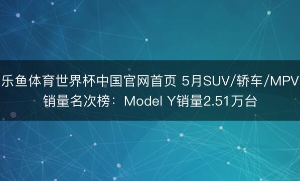 乐鱼体育世界杯中国官网首页 5月SUV/轿车/MPV销量名次榜:Model Y销量2.51万台