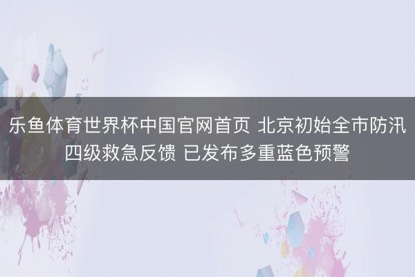 乐鱼体育世界杯中国官网首页 北京初始全市防汛四级救急反馈 已发布多重蓝色预警
